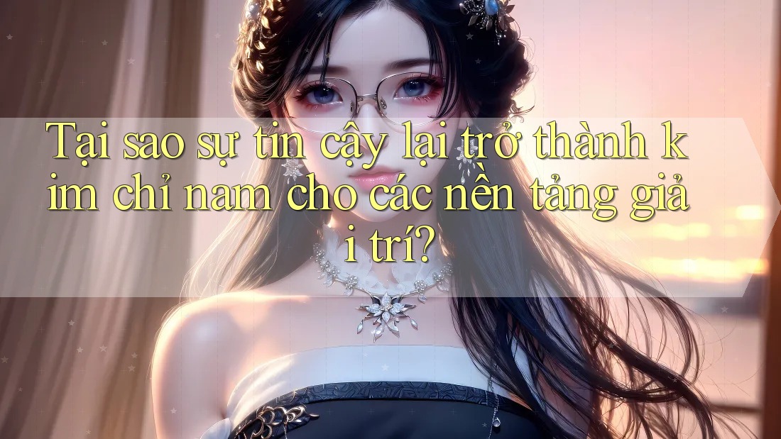 Tại sao sự tin cậy lại trở thành kim chỉ nam cho các nền tảng giải trí?