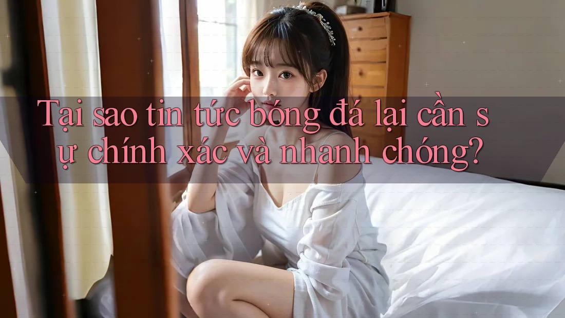 Tại sao tin tức bóng đá lại cần sự chính xác và nhanh chóng? Tại sao tin tức bóng đá lại cần sự chính xác và nhanh chóng?