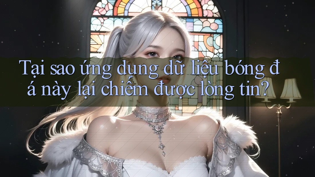 Tại sao ứng dụng dữ liệu bóng đá này lại chiếm được lòng tin? Tại sao ứng dụng dữ liệu bóng đá này lại chiếm được lòng tin?