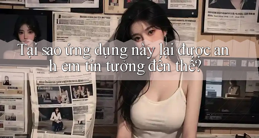 Tại sao ứng dụng này lại được anh em tin tưởng đến thế? Tại sao ứng dụng này lại được anh em tin tưởng đến thế?
