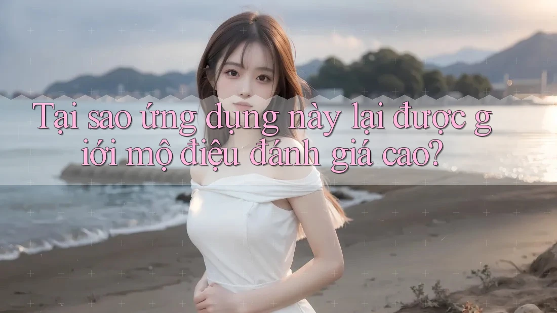 Tại sao ứng dụng này lại được giới mộ điệu đánh giá cao? Tại sao ứng dụng này lại được giới mộ điệu đánh giá cao?