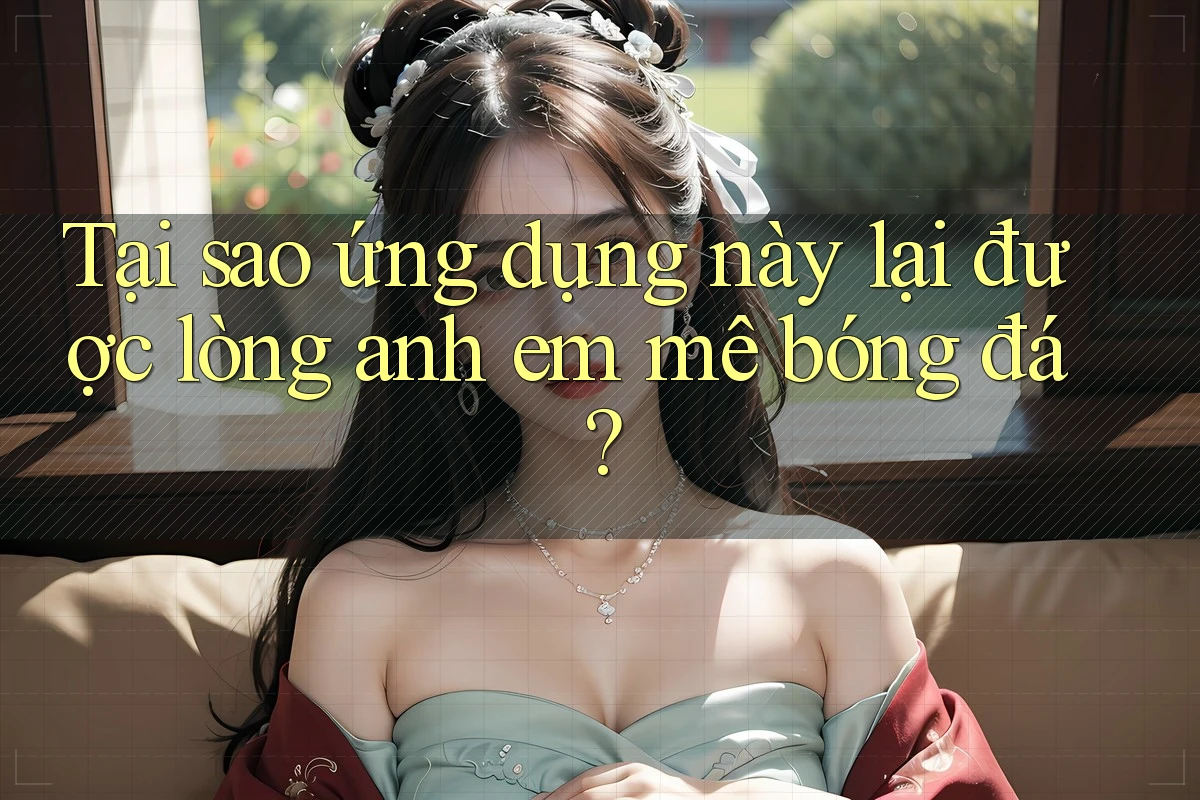 Tại sao ứng dụng này lại được lòng anh em mê bóng đá? Tại sao ứng dụng này lại được lòng anh em mê bóng đá?
