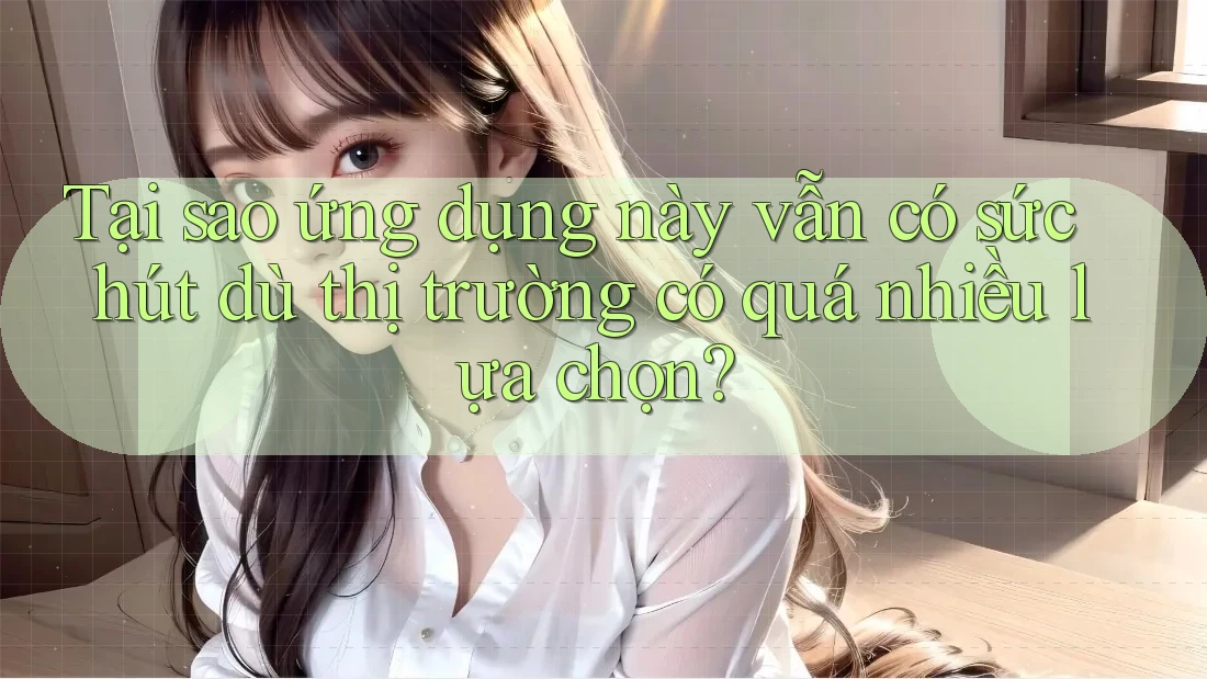 Tại sao ứng dụng này vẫn có sức hút dù thị trường có quá nhiều lựa chọn? Tại sao ứng dụng này vẫn có sức hút dù thị trường có quá nhiều lựa chọn?