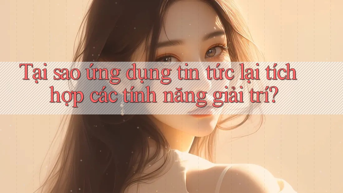 Tại sao ứng dụng tin tức lại tích hợp các tính năng giải trí? Tại sao ứng dụng tin tức lại tích hợp các tính năng giải trí?