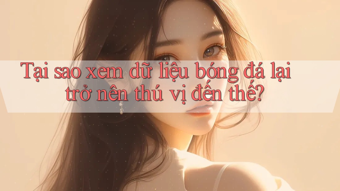Tại sao xem dữ liệu bóng đá lại trở nên thú vị đến thế? Tại sao xem dữ liệu bóng đá lại trở nên thú vị đến thế?