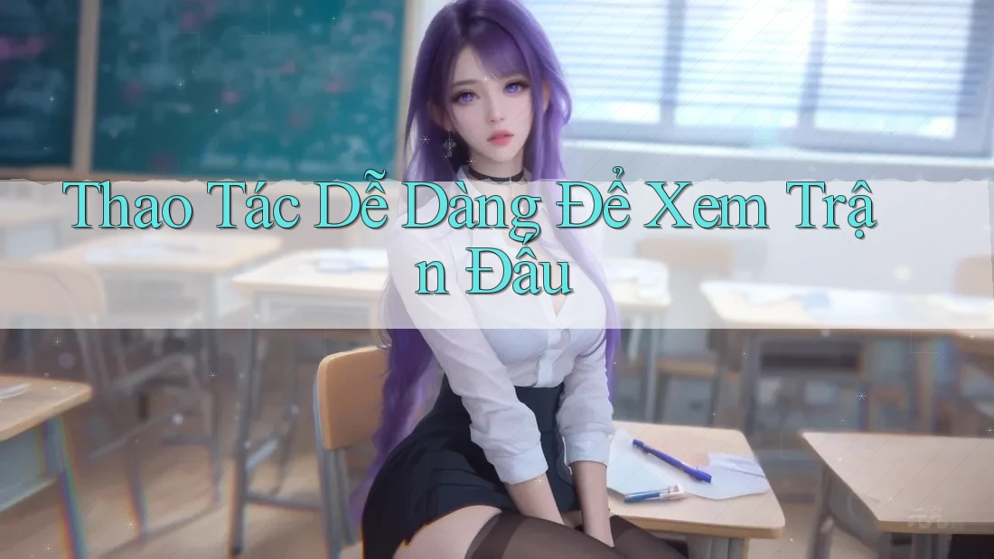 Thao Tác Dễ Dàng Để Xem Trận Đấu Thao Tác Dễ Dàng Để Xem Trận Đấu