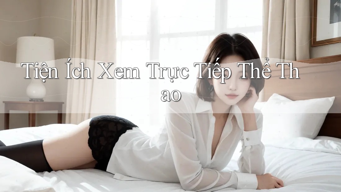 Tiện Ích Xem Trực Tiếp Thể Thao Tiện Ích Xem Trực Tiếp Thể Thao