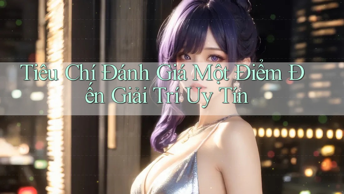 Tiêu Chí Đánh Giá Một Điểm Đến Giải Trí Uy Tín Tiêu Chí Đánh Giá Một Điểm Đến Giải Trí Uy Tín