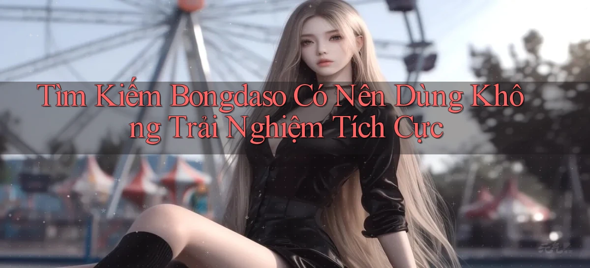 tìm kiếm bongdaso có nên dùng không trải nghiệm tích cực