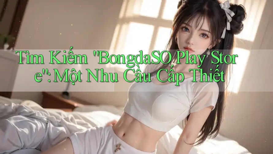 Tìm Kiếm “BongdaSO Play Store”: Một Nhu Cầu Cấp Thiết Tìm Kiếm “BongdaSO Play Store”: Một Nhu Cầu Cấp Thiết