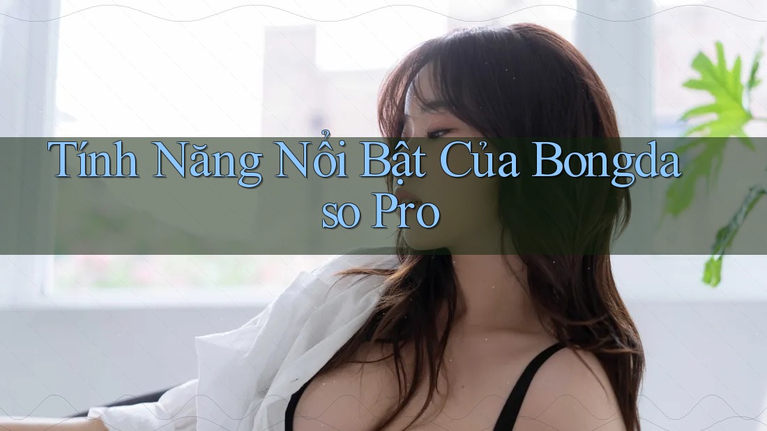 Tính Năng Nổi Bật Của Bongdaso Pro