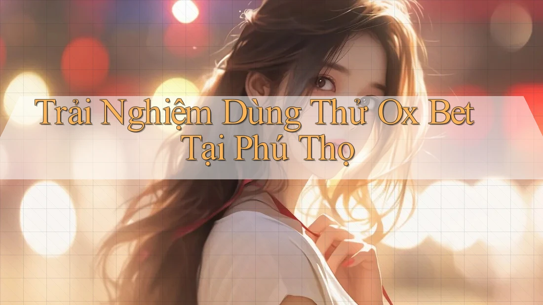 Trải Nghiệm Dùng Thử Ox Bet Tại Phú Thọ Trải Nghiệm Dùng Thử Ox Bet Tại Phú Thọ