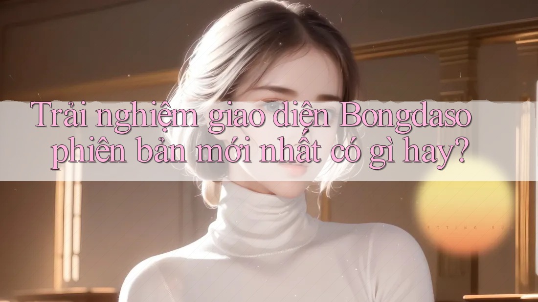 Trải nghiệm giao diện Bongdaso phiên bản mới nhất có gì hay? Trải nghiệm giao diện Bongdaso phiên bản mới nhất có gì hay?