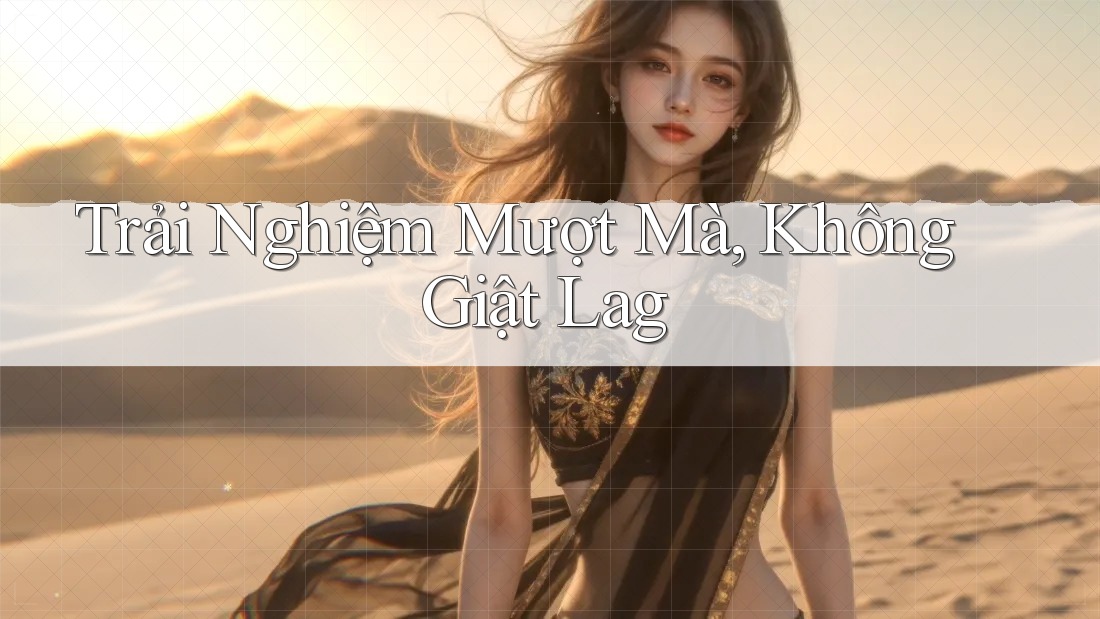 Trải Nghiệm Mượt Mà, Không Giật Lag