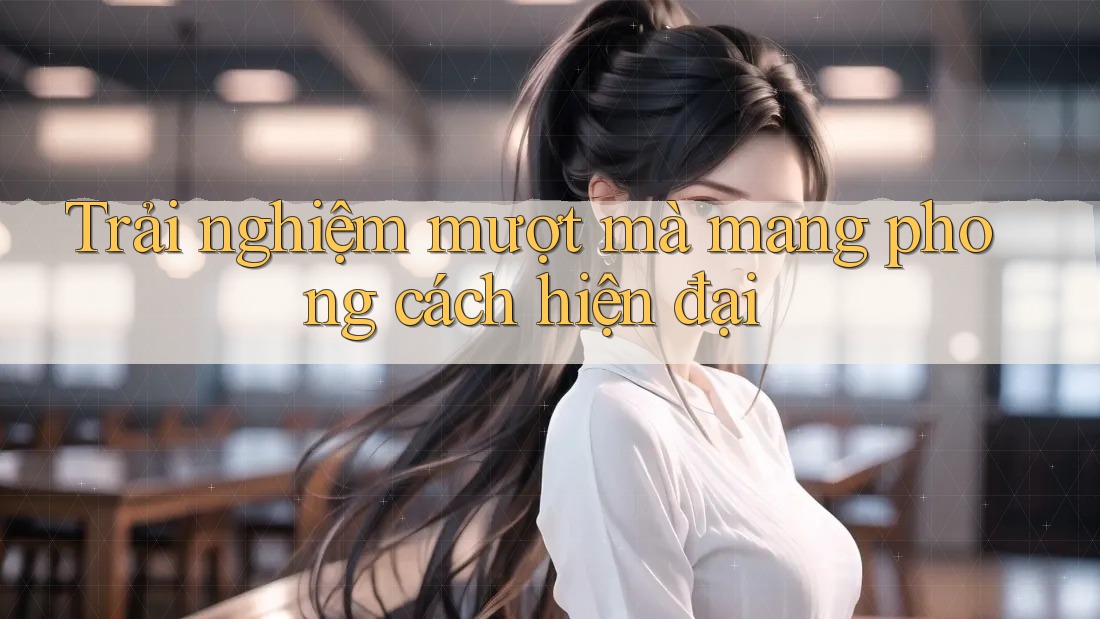 Trải nghiệm mượt mà mang phong cách hiện đại Trải nghiệm mượt mà mang phong cách hiện đại