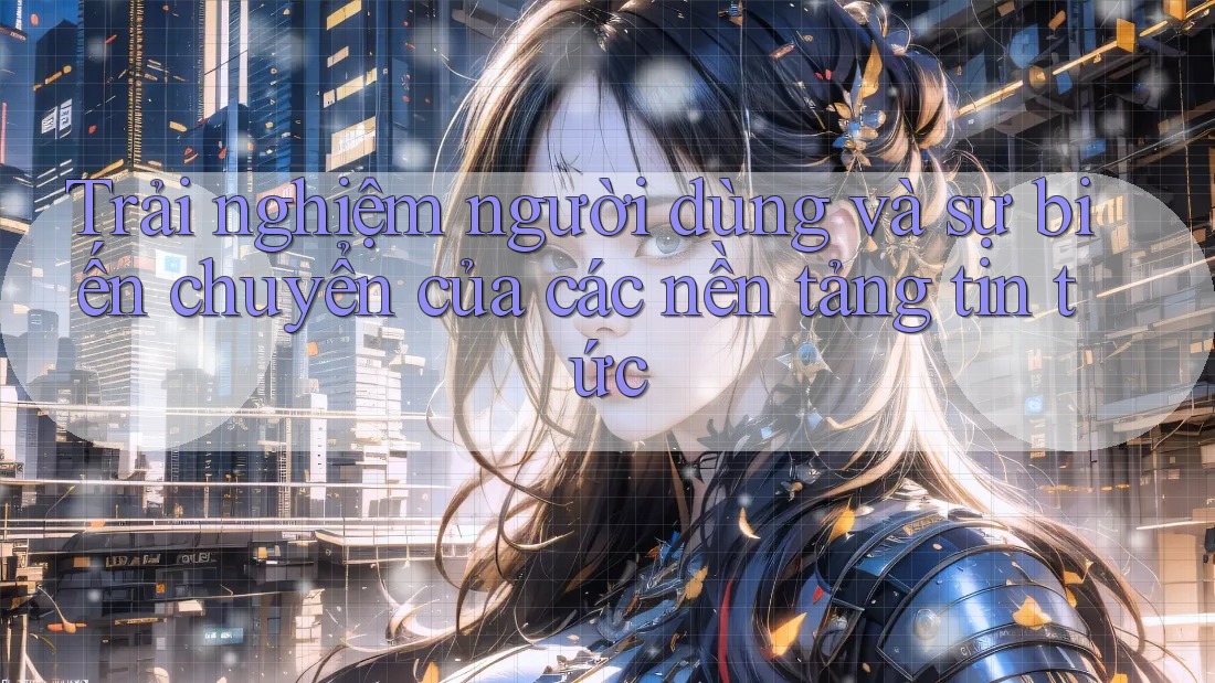 Trải nghiệm người dùng và sự biến chuyển của các nền tảng tin tức Trải nghiệm người dùng và sự biến chuyển của các nền tảng tin tức