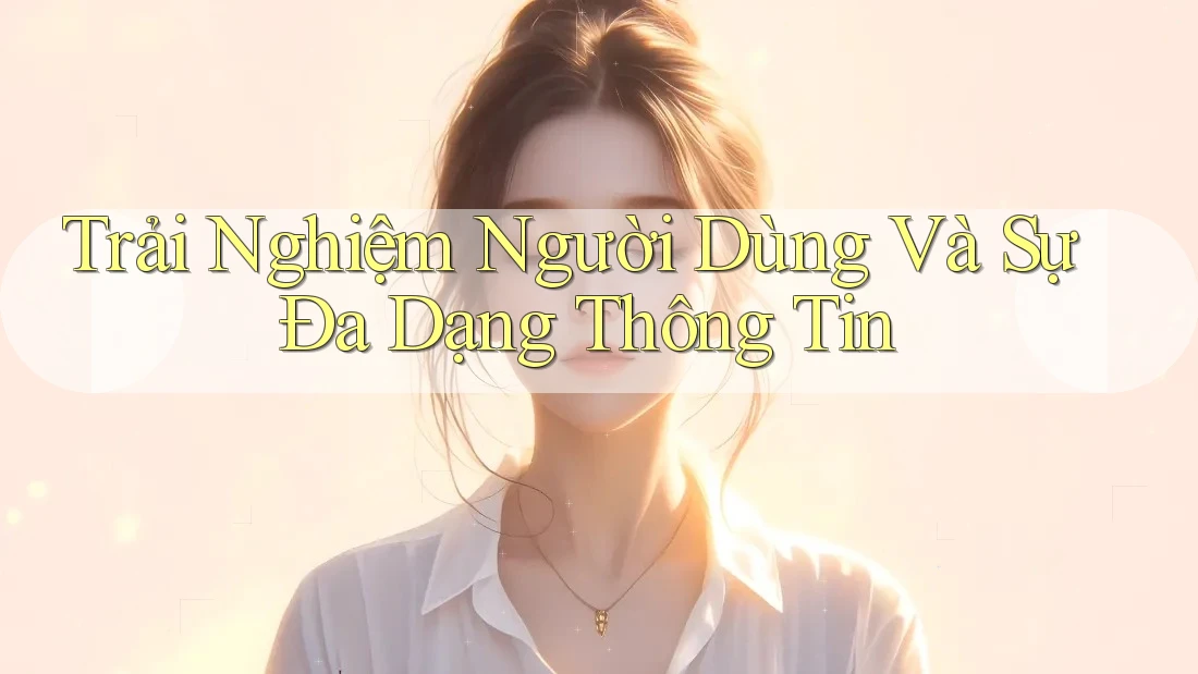 Trải Nghiệm Người Dùng Và Sự Đa Dạng Thông Tin Trải Nghiệm Người Dùng Và Sự Đa Dạng Thông Tin