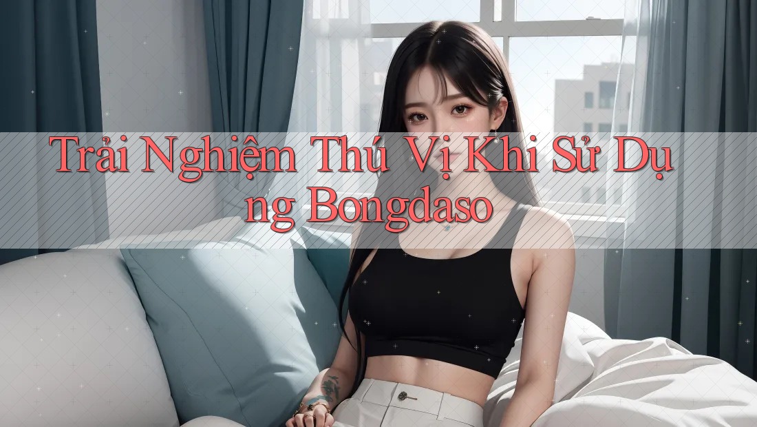 Trải Nghiệm Thú Vị Khi Sử Dụng Bongdaso Trải Nghiệm Thú Vị Khi Sử Dụng Bongdaso