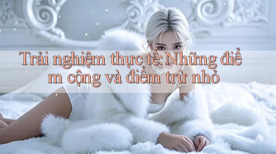 Trải nghiệm thực tế: Những điểm cộng và điểm trừ nhỏ Trải nghiệm thực tế: Những điểm cộng và điểm trừ nhỏ