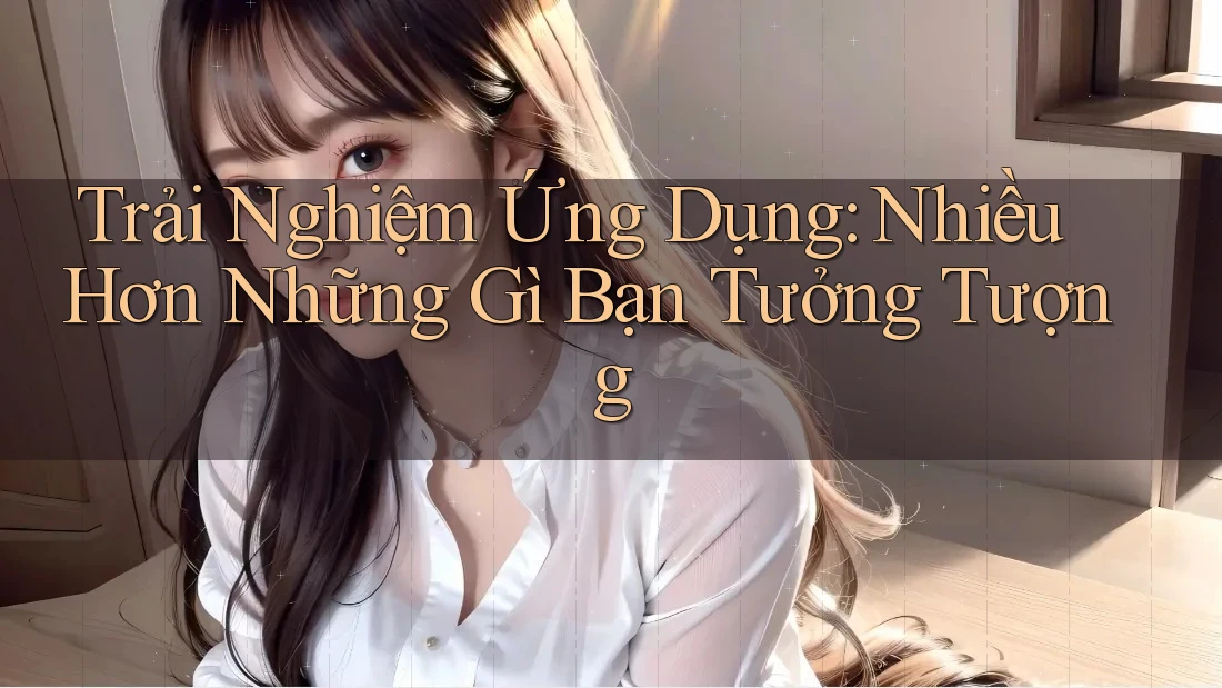 Trải Nghiệm Ứng Dụng: Nhiều Hơn Những Gì Bạn Tưởng Tượng