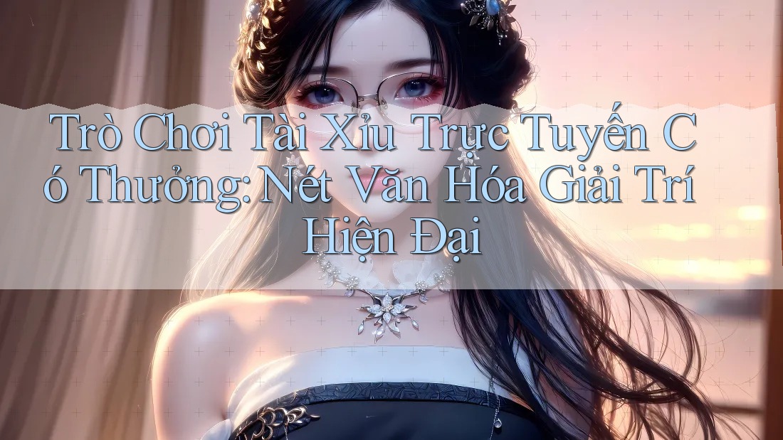Trò Chơi Tài Xỉu Trực Tuyến Có Thưởng: Nét Văn Hóa Giải Trí Hiện Đại