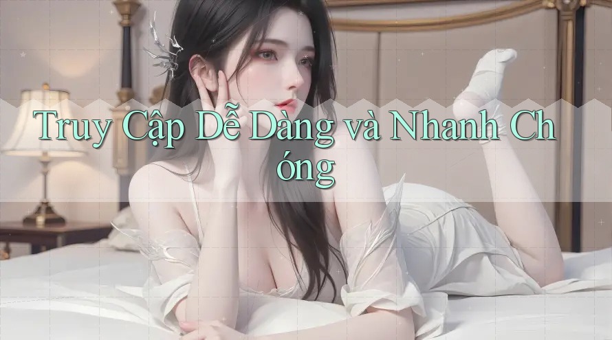 Truy Cập Dễ Dàng và Nhanh Chóng Truy Cập Dễ Dàng và Nhanh Chóng