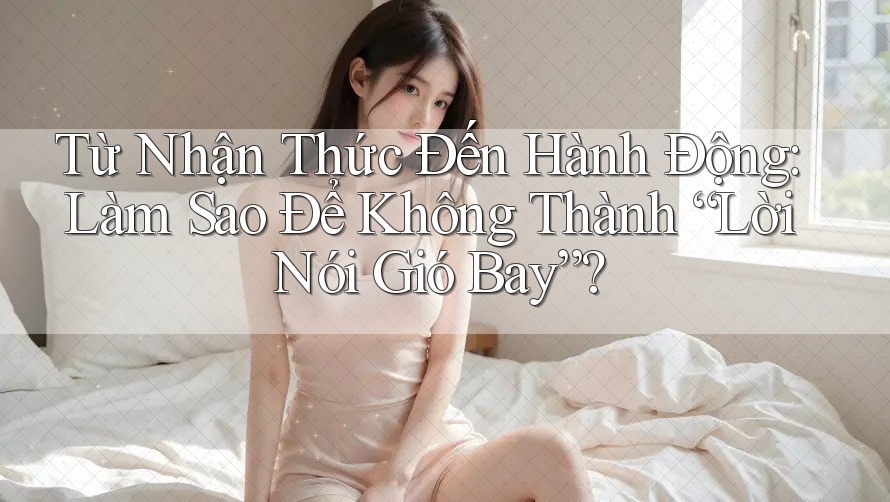 Từ Nhận Thức Đến Hành Động: Làm Sao Để Không Thành “Lời Nói Gió Bay”?