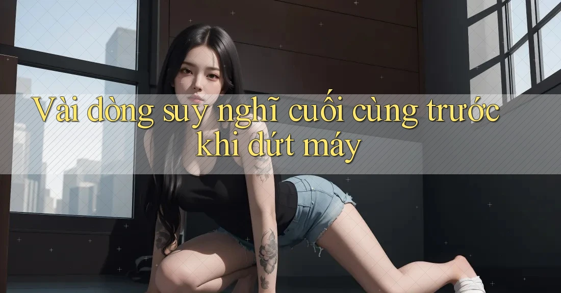 Vài dòng suy nghĩ cuối cùng trước khi dứt máy Vài dòng suy nghĩ cuối cùng trước khi dứt máy