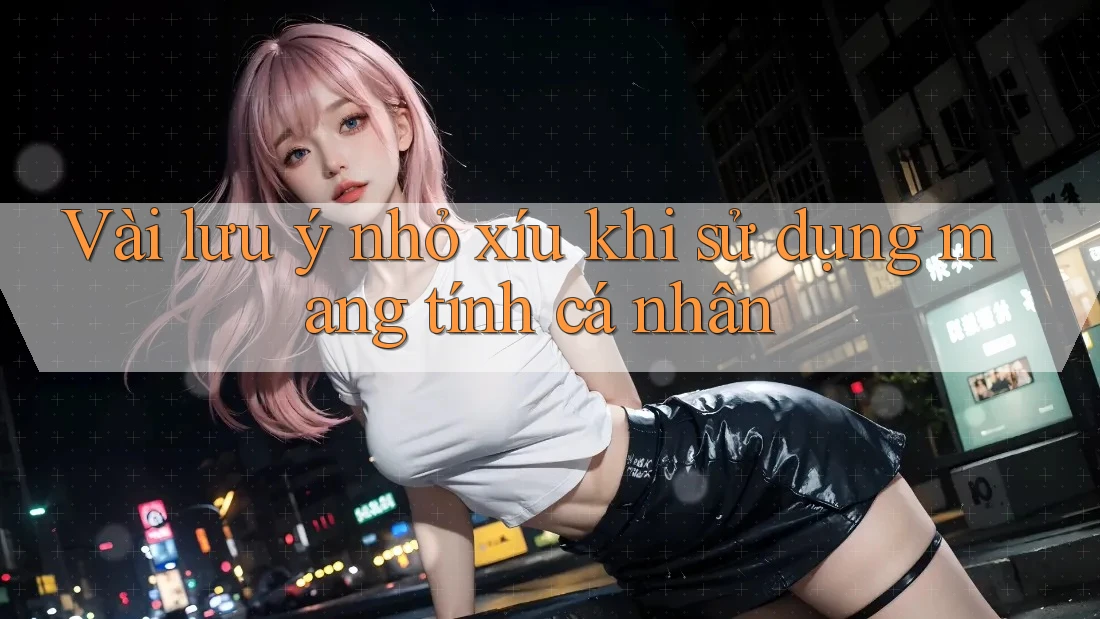 Vài lưu ý nhỏ xíu khi sử dụng mang tính cá nhân Vài lưu ý nhỏ xíu khi sử dụng mang tính cá nhân
