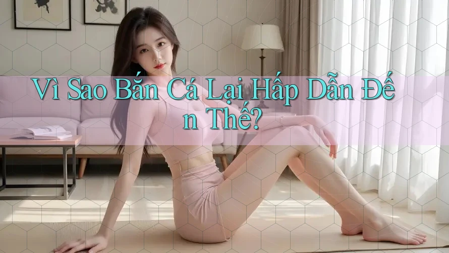 Vì Sao Bắn Cá Lại Hấp Dẫn Đến Thế?