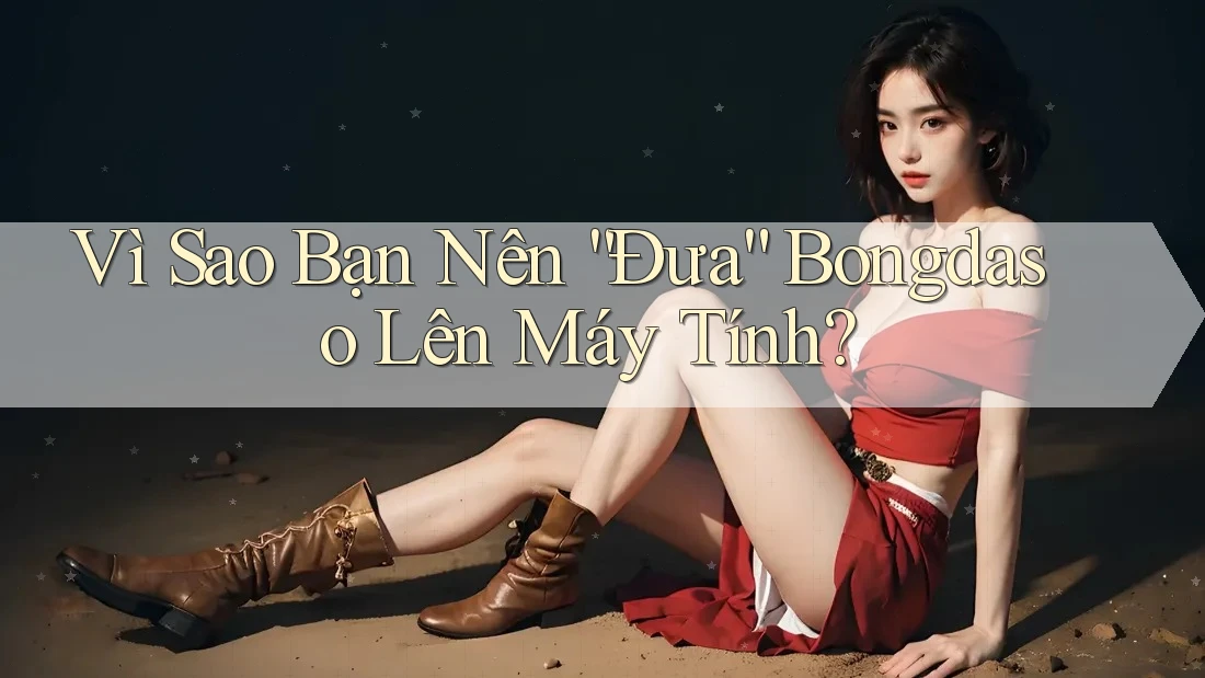 Vì Sao Bạn Nên “Đưa” Bongdaso Lên Máy Tính?