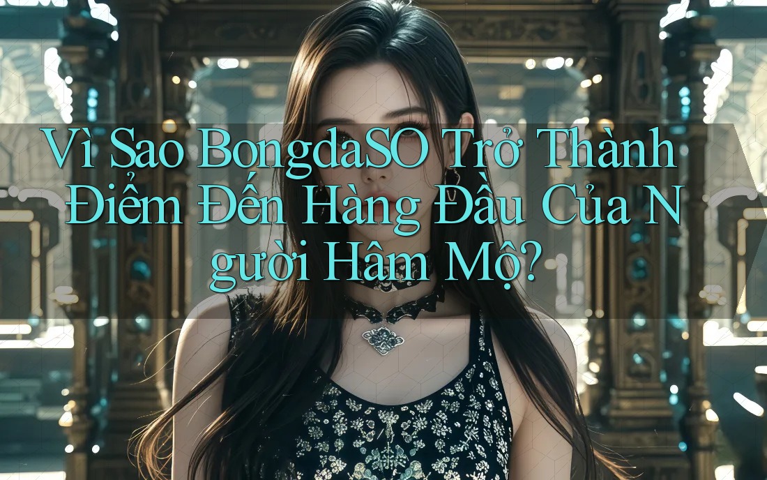Vì Sao BongdaSO Trở Thành Điểm Đến Hàng Đầu Của Người Hâm Mộ? Vì Sao BongdaSO Trở Thành Điểm Đến Hàng Đầu Của Người Hâm Mộ?