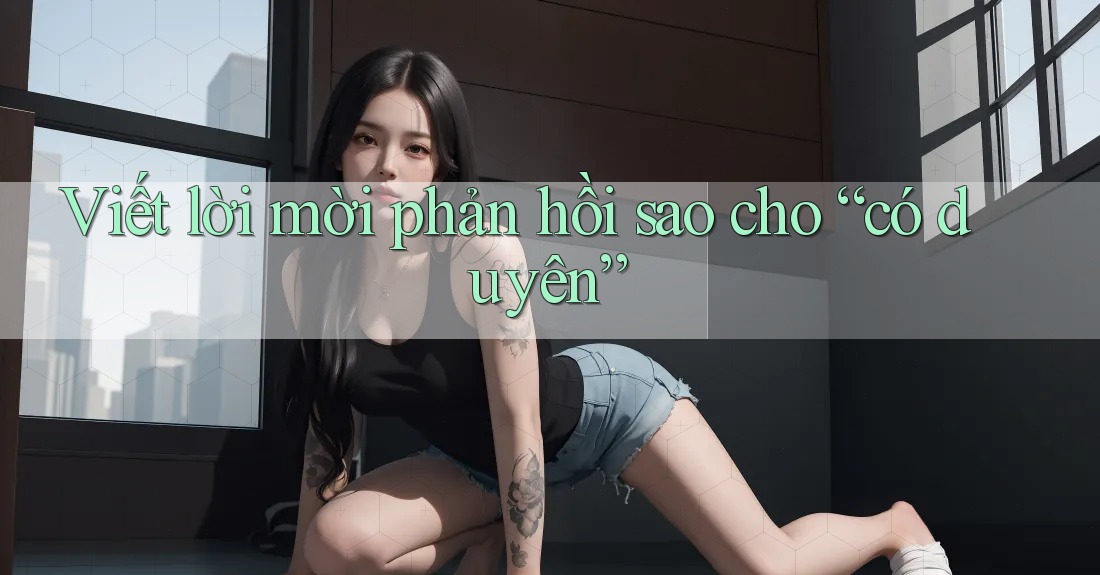 Viết lời mời phản hồi sao cho “có duyên”