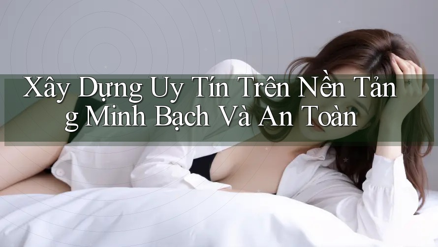 Xây Dựng Uy Tín Trên Nền Tảng Minh Bạch Và An Toàn Xây Dựng Uy Tín Trên Nền Tảng Minh Bạch Và An Toàn