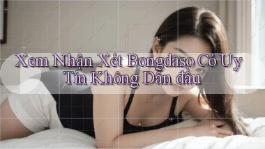 xem nhận xét bongdaso có uy tín không dẫn đầu