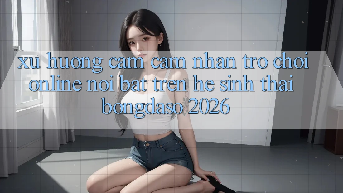 Xu Hướng Cảm cảm nhận Trò chơi Online Nổi Bật Trên Hệ Sinh Thái Bongdaso 2026