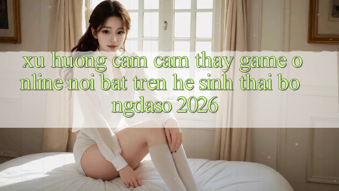 Xu Hướng Cảm cảm thấy Game Online Nổi Bật Trên Hệ Sinh Thái Bongdaso 2026 Xu Hướng Cảm cảm thấy Game Online Nổi Bật Trên Hệ Sinh Thái Bongdaso 2026