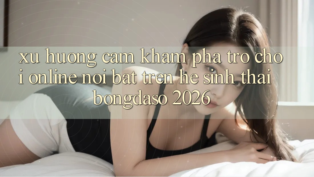 Xu Hướng Cảm khám phá Trò chơi Online Nổi Bật Trên Hệ Sinh Thái Bongdaso 2026 Xu Hướng Cảm khám phá Trò chơi Online Nổi Bật Trên Hệ Sinh Thái Bongdaso 2026