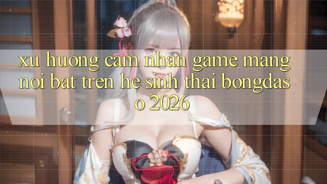 Xu Hướng Cảm nhận Game mạng Nổi Bật Trên Hệ Sinh Thái Bongdaso 2026 Xu Hướng Cảm nhận Game mạng Nổi Bật Trên Hệ Sinh Thái Bongdaso 2026