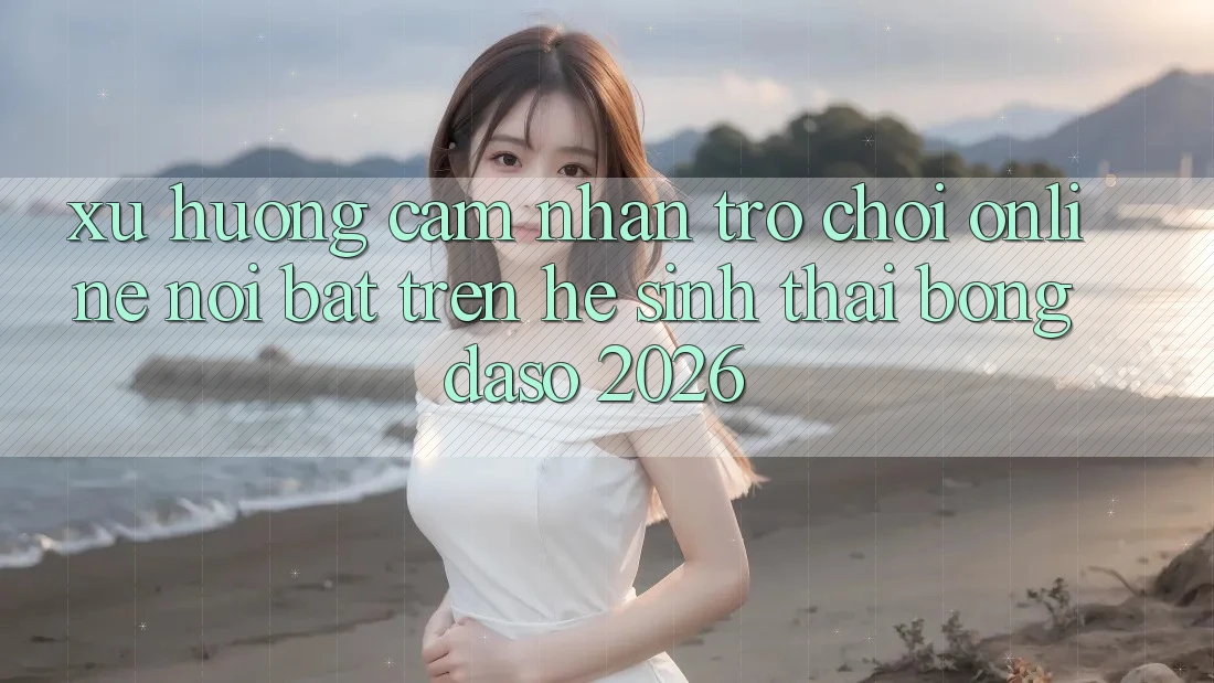 Xu Hướng Cảm nhận Trò chơi Online Nổi Bật Trên Hệ Sinh Thái Bongdaso 2026 Xu Hướng Cảm nhận Trò chơi Online Nổi Bật Trên Hệ Sinh Thái Bongdaso 2026