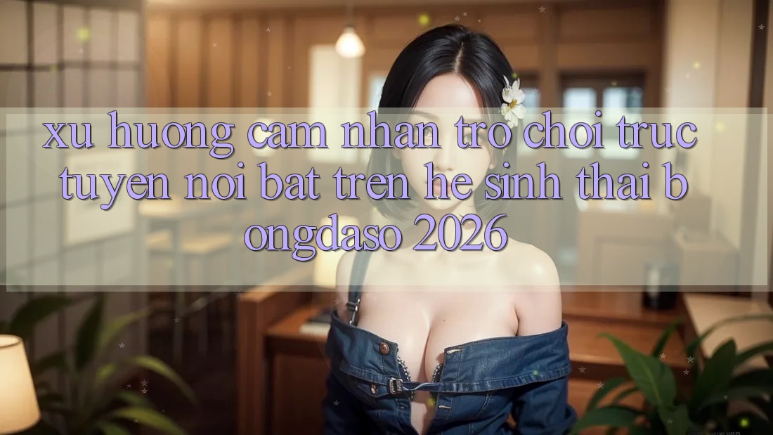 Xu Hướng Cảm nhận Trò chơi trực tuyến Nổi Bật Trên Hệ Sinh Thái Bongdaso 2026 Xu Hướng Cảm nhận Trò chơi trực tuyến Nổi Bật Trên Hệ Sinh Thái Bongdaso 2026