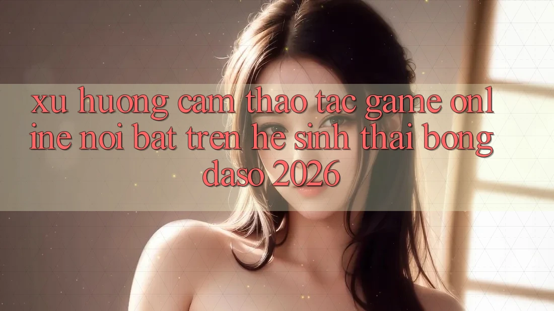 Xu Hướng Cảm thao tác Game Online Nổi Bật Trên Hệ Sinh Thái Bongdaso 2026 Xu Hướng Cảm thao tác Game Online Nổi Bật Trên Hệ Sinh Thái Bongdaso 2026