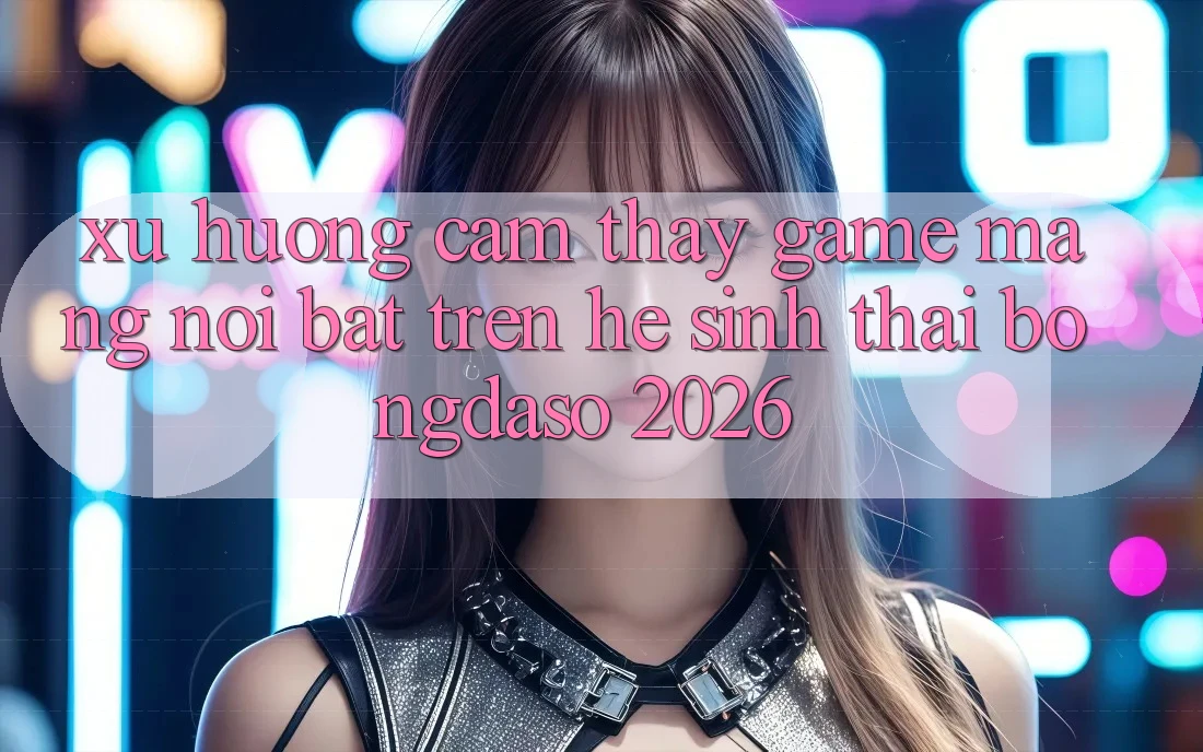 Xu Hướng Cảm thấy Game mạng Nổi Bật Trên Hệ Sinh Thái Bongdaso 2026 Xu Hướng Cảm thấy Game mạng Nổi Bật Trên Hệ Sinh Thái Bongdaso 2026