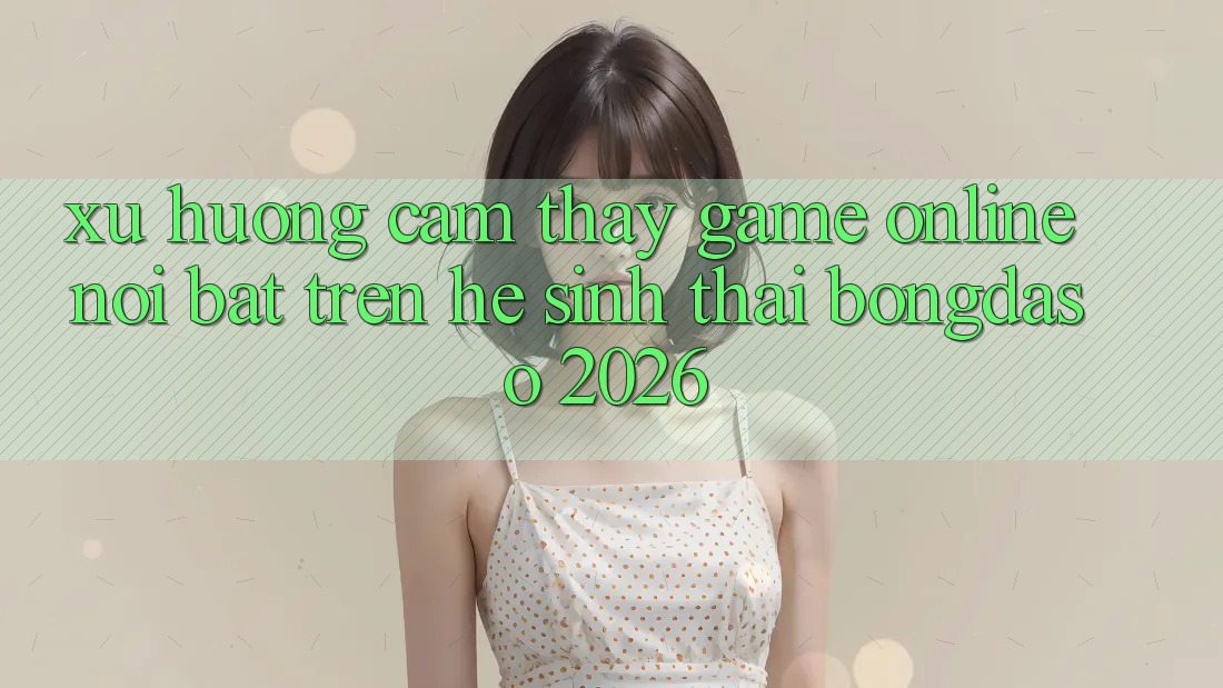 Xu Hướng Cảm thấy Game Online Nổi Bật Trên Hệ Sinh Thái Bongdaso 2026 Xu Hướng Cảm thấy Game Online Nổi Bật Trên Hệ Sinh Thái Bongdaso 2026