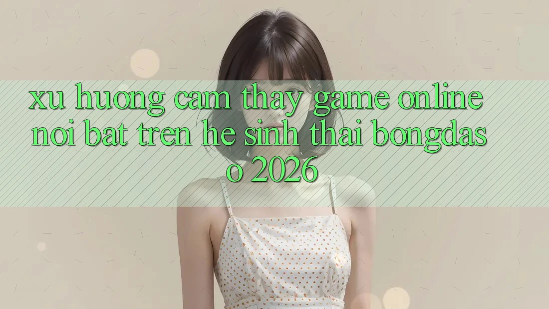 Xu Hướng Cảm thấy Game Online Nổi Bật Trên Hệ Sinh Thái Bongdaso 2026 Xu Hướng Cảm thấy Game Online Nổi Bật Trên Hệ Sinh Thái Bongdaso 2026