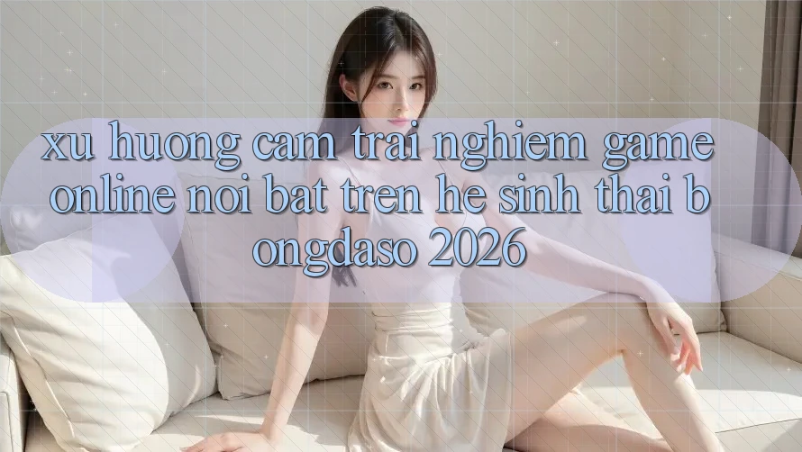 Xu Hướng Cảm trải nghiệm Game Online Nổi Bật Trên Hệ Sinh Thái Bongdaso 2026 Xu Hướng Cảm trải nghiệm Game Online Nổi Bật Trên Hệ Sinh Thái Bongdaso 2026