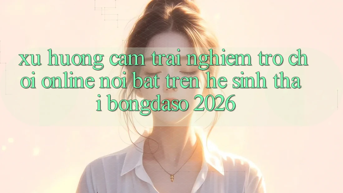 Xu Hướng Cảm trải nghiệm Trò chơi Online Nổi Bật Trên Hệ Sinh Thái Bongdaso 2026 Xu Hướng Cảm trải nghiệm Trò chơi Online Nổi Bật Trên Hệ Sinh Thái Bongdaso 2026