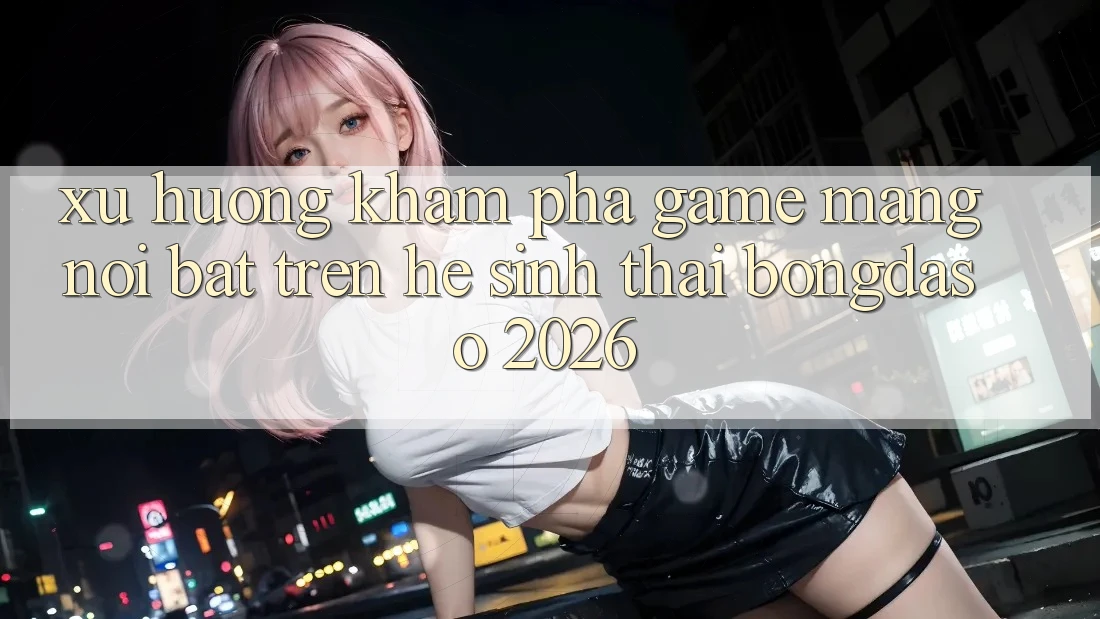 Xu Hướng Khám phá Game mạng Nổi Bật Trên Hệ Sinh Thái Bongdaso 2026 Xu Hướng Khám phá Game mạng Nổi Bật Trên Hệ Sinh Thái Bongdaso 2026