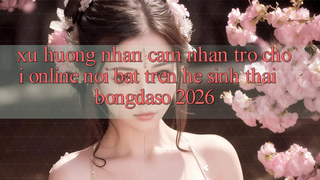 Xu Hướng Nhận cảm nhận Trò chơi Online Nổi Bật Trên Hệ Sinh Thái Bongdaso 2026 Xu Hướng Nhận cảm nhận Trò chơi Online Nổi Bật Trên Hệ Sinh Thái Bongdaso 2026