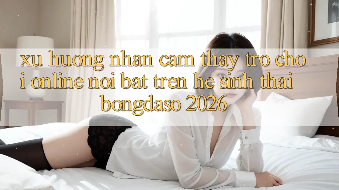 Xu Hướng Nhận cảm thấy Trò chơi Online Nổi Bật Trên Hệ Sinh Thái Bongdaso 2026 Xu Hướng Nhận cảm thấy Trò chơi Online Nổi Bật Trên Hệ Sinh Thái Bongdaso 2026